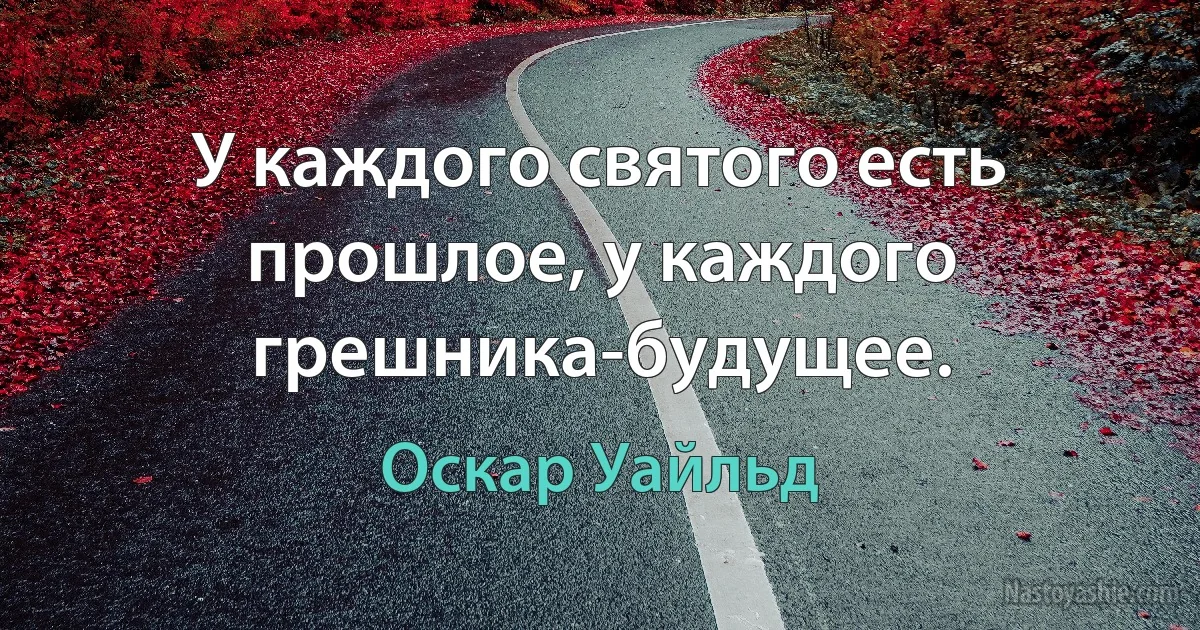 У каждого святого есть прошлое, у каждого грешника-будущее. (Оскар Уайльд)