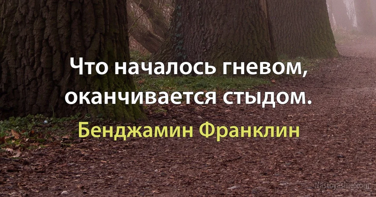 Что началось гневом, оканчивается стыдом. ()