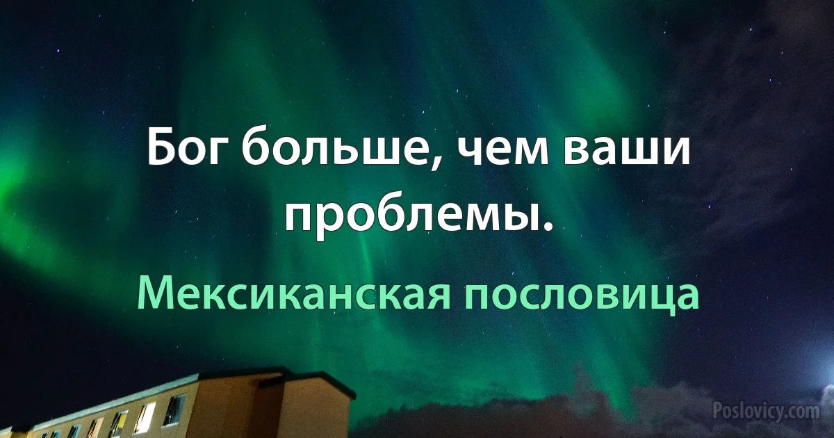 Бог больше, чем ваши проблемы. (Мексиканская пословица)