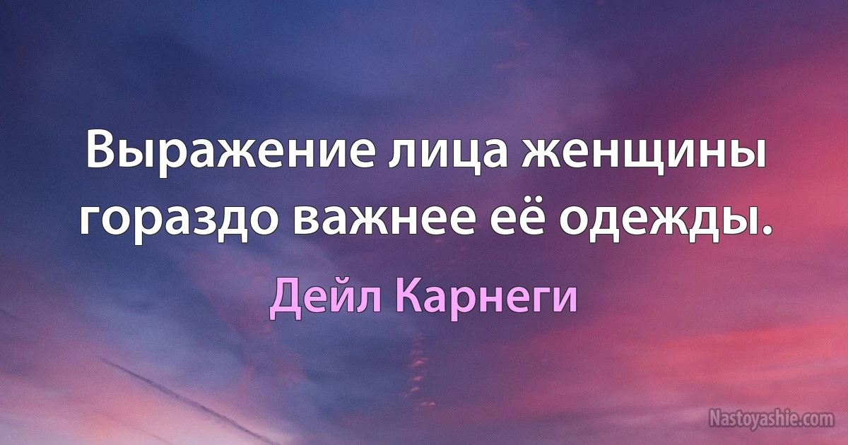 Выражение лица женщины гораздо важнее её одежды. (Дейл Карнеги)