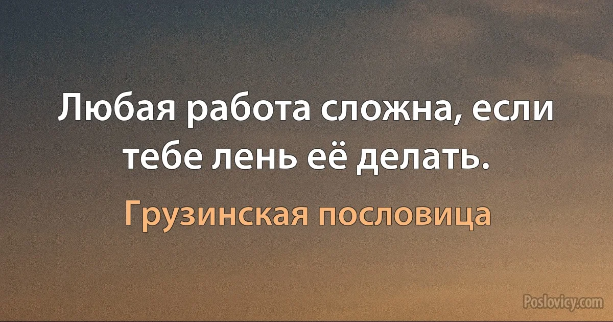 Любая работа сложна, если тебе лень её делать. (Грузинская пословица)