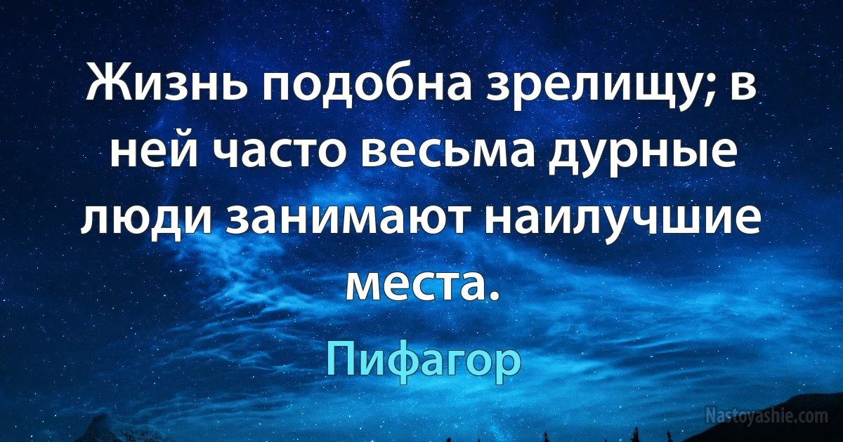 Жизнь подобна зрелищу; в ней часто весьма дурные люди занимают наилучшие места. (Пифагор)