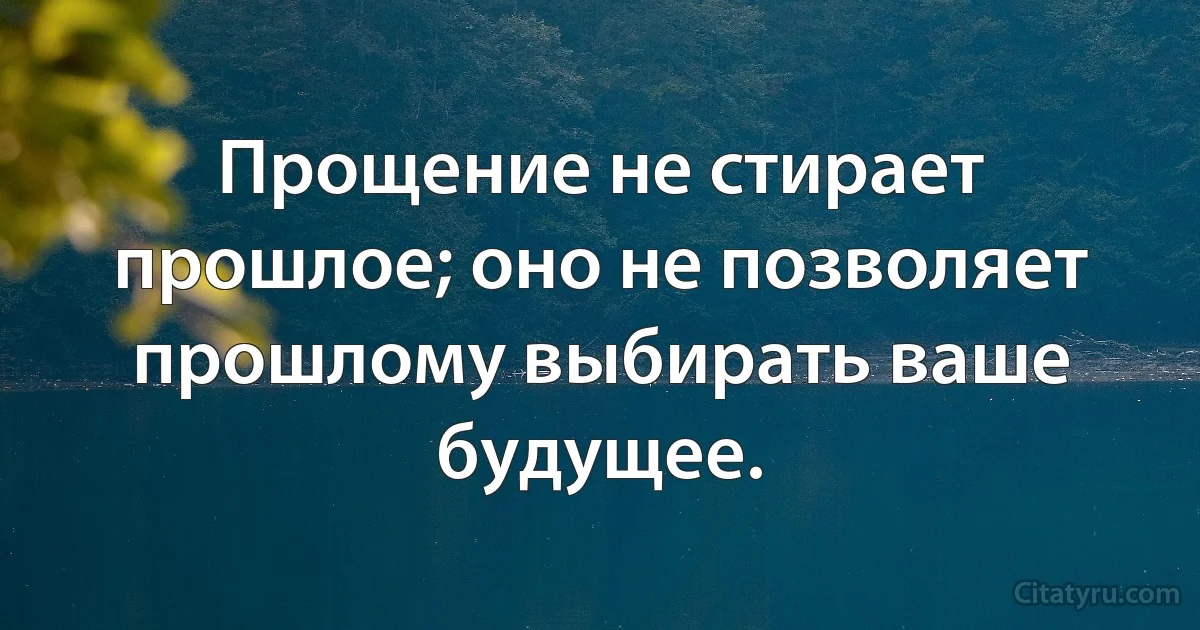 Прощение не стирает прошлое; оно не позволяет прошлому выбирать ваше будущее. (INZ RU)
