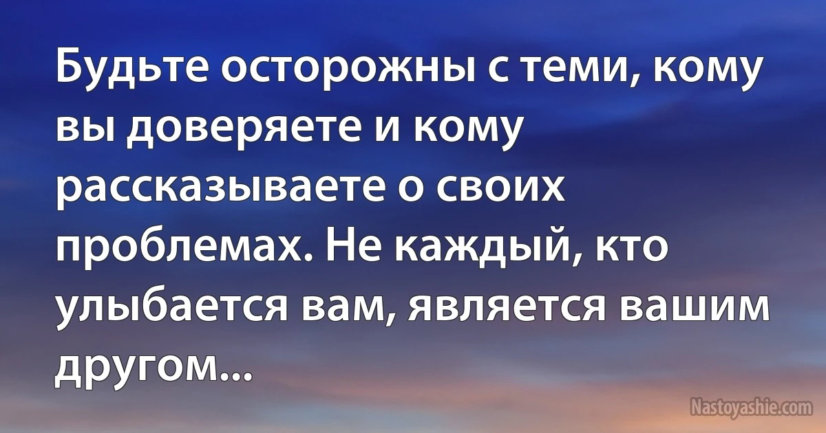 Будьте осторожны с теми, кому вы доверяете и кому рассказываете о своих проблемах. Не каждый, кто улыбается вам, является вашим другом... (INZ RU)