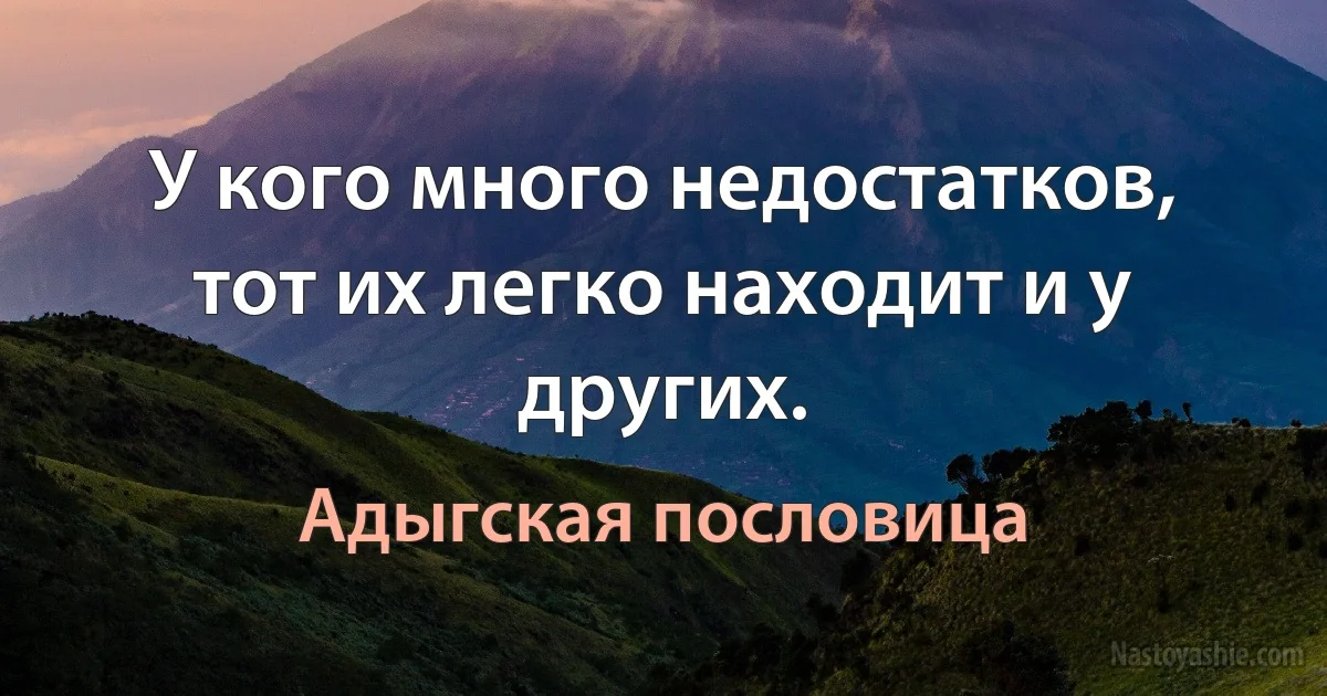 У кого много недостатков, тот их легко находит и у других. ()