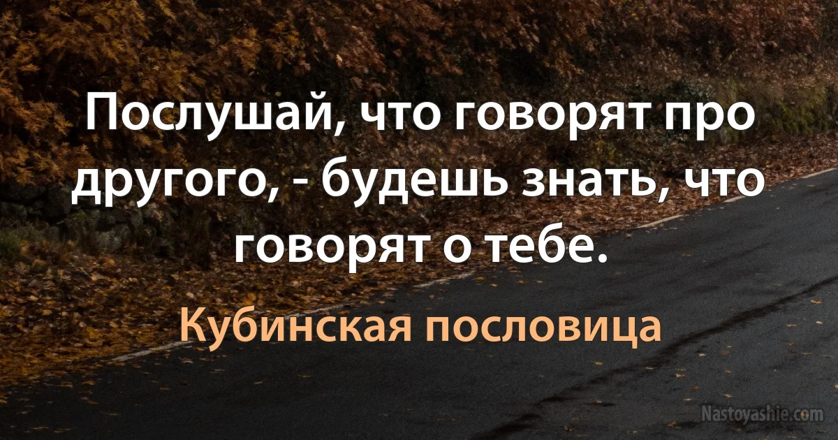 Послушай, что говорят про другого, - будешь знать, что говорят о тебе. ()