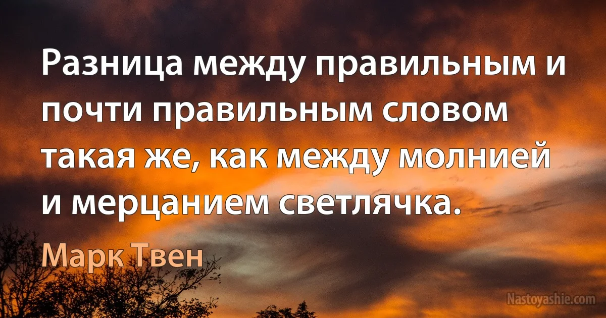 Разница между правильным и почти правильным словом такая же, как между молнией и мерцанием светлячка. (Марк Твен)