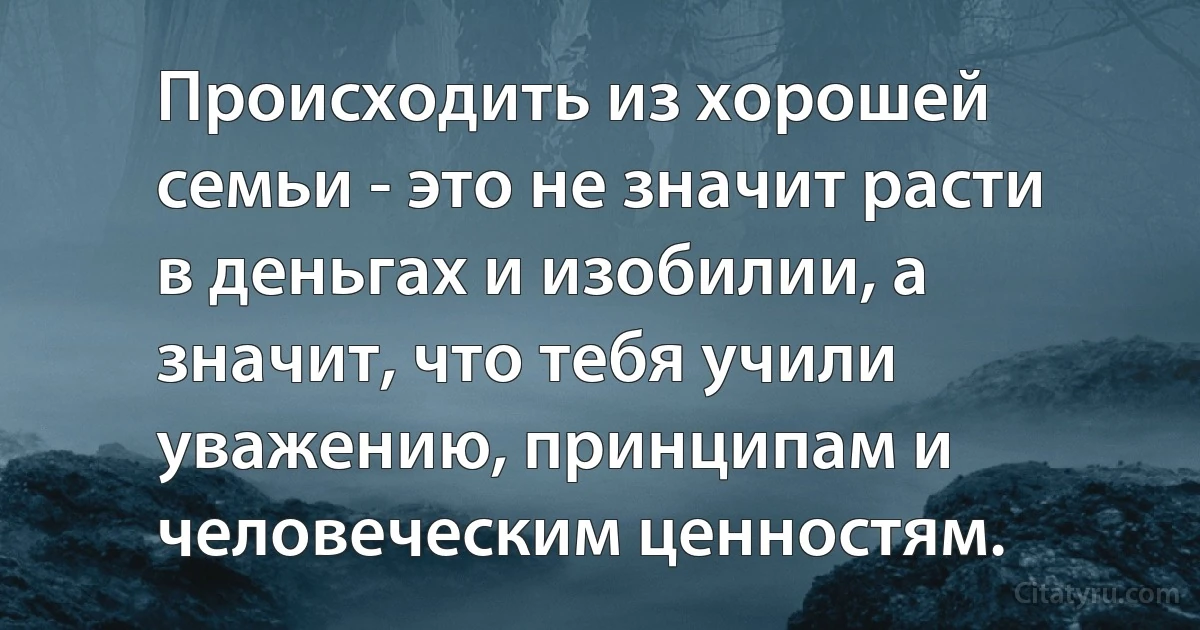 Происходить из хорошей семьи - это не значит расти в деньгах и изобилии, а значит, что тебя учили уважению, принципам и человеческим ценностям. (INZ RU)
