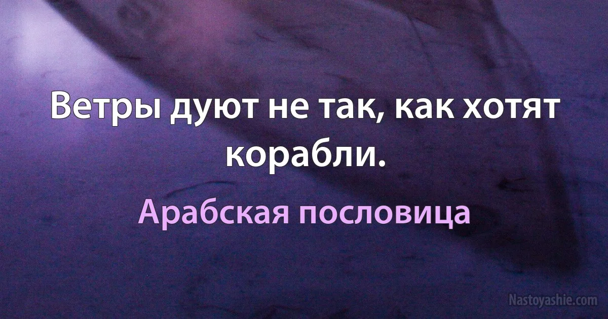 Ветры дуют не так, как хотят корабли. (Арабская пословица)