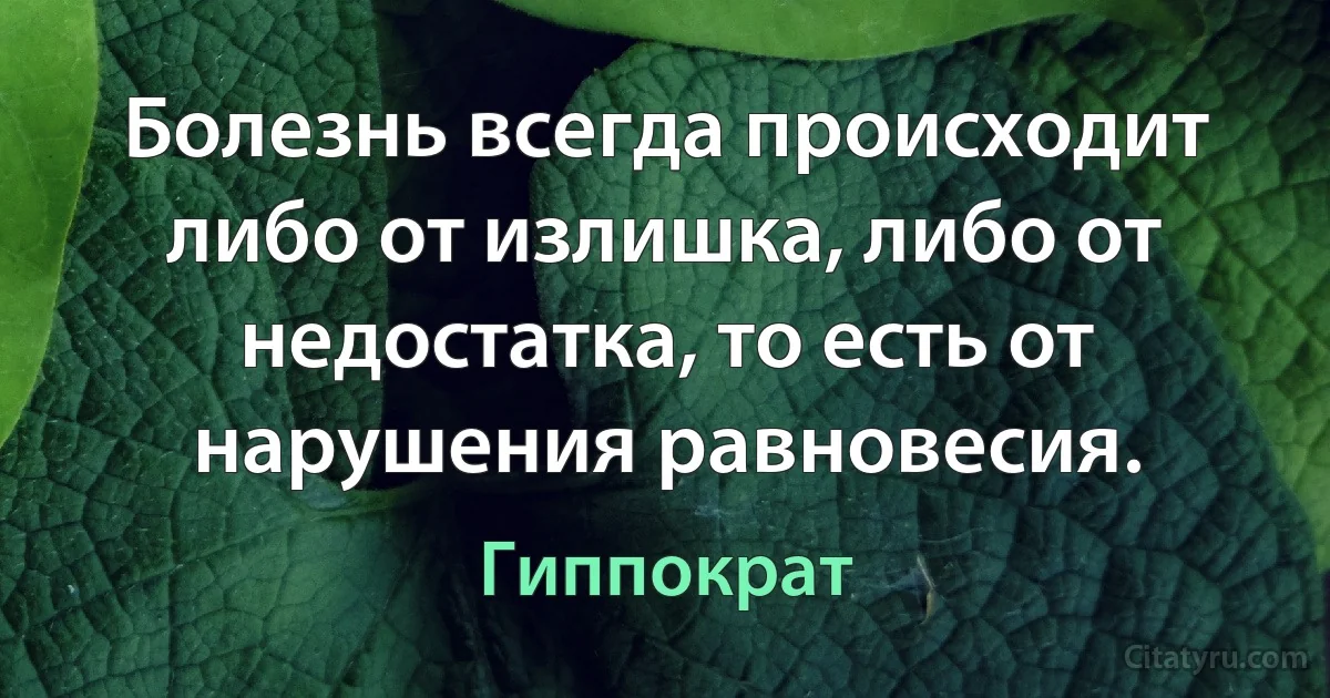 Болезнь всегда происходит либо от излишка, либо от недостатка, то есть от нарушения равновесия. (Гиппократ)