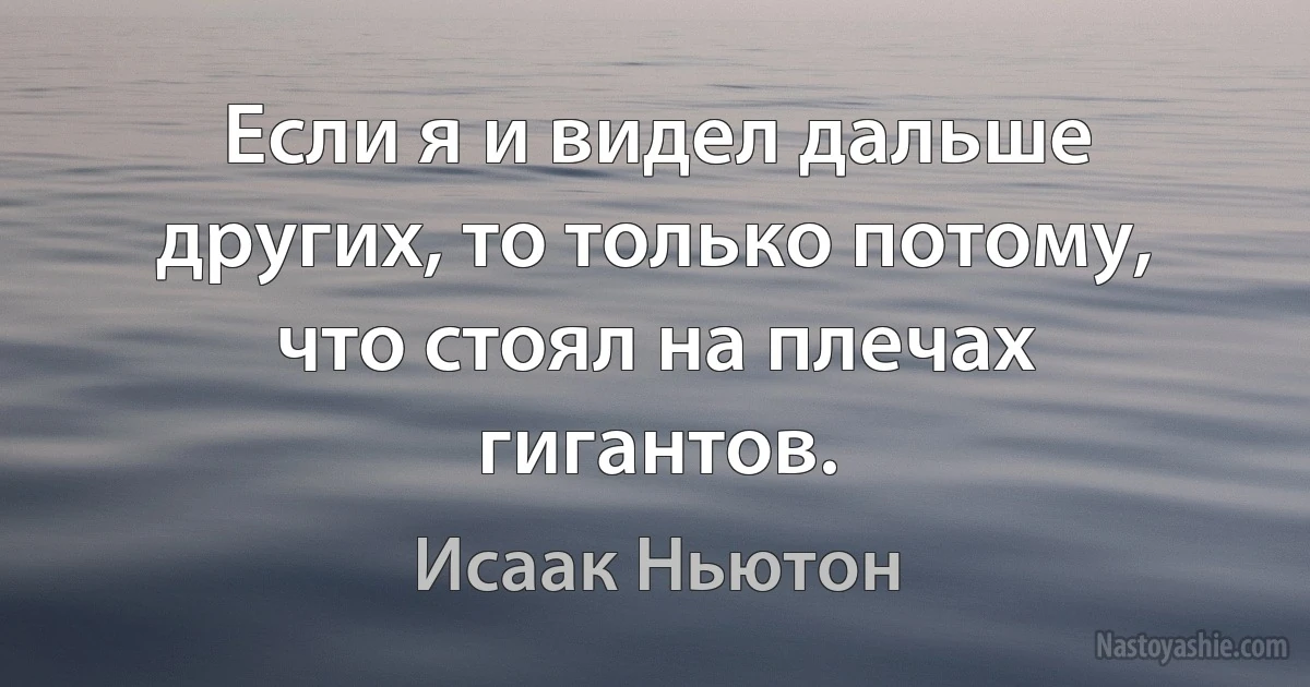 Если я и видел дальше других, то только потому, что стоял на плечах гигантов. ()