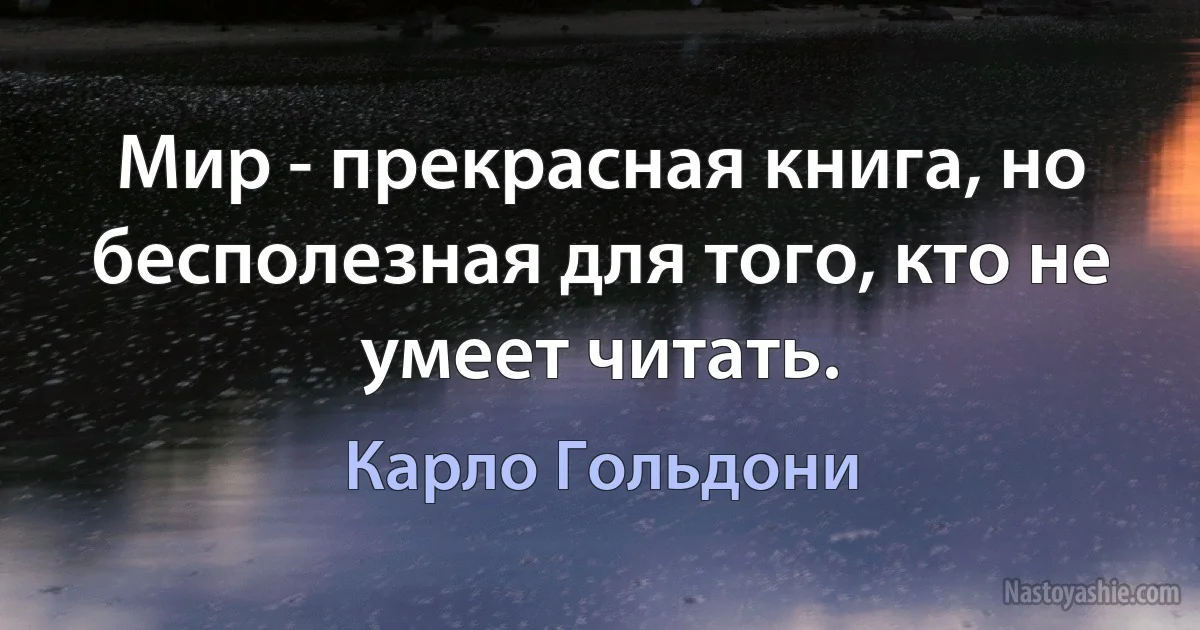 Мир - прекрасная книга, но бесполезная для того, кто не умеет читать. (Карло Гольдони)