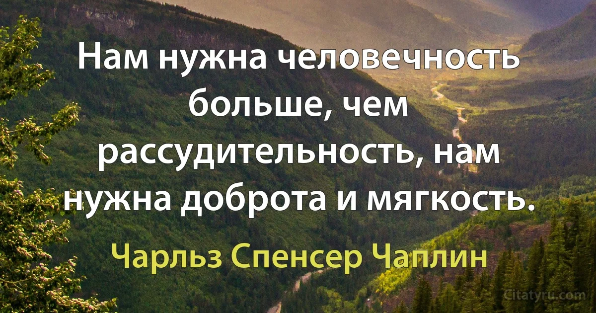 Нам нужна человечность больше, чем рассудительность, нам нужна доброта и мягкость. (Чарли Чаплин)