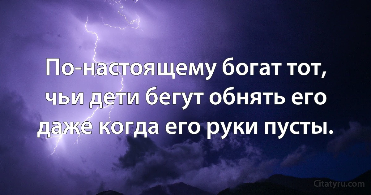 По-настоящему богат тот, чьи дети бегут обнять его даже когда его руки пусты. (INZ RU)