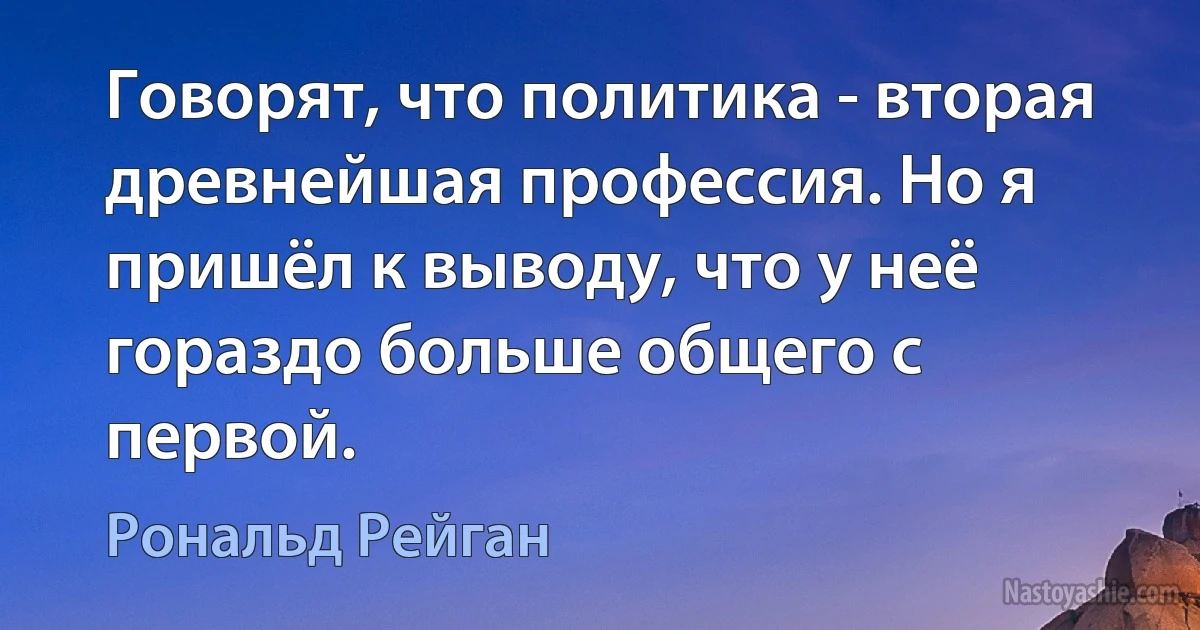 Говорят, что политика - вторая древнейшая профессия. Но я пришёл к выводу, что у неё гораздо больше общего с первой. (Рональд Рейган)