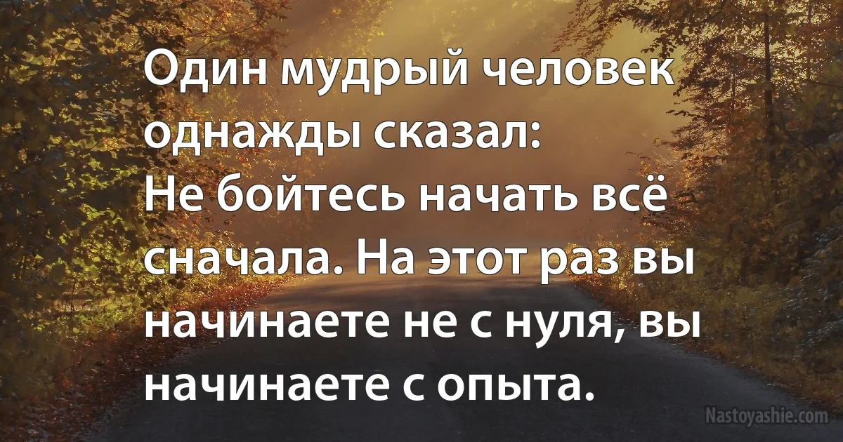 Один мудрый человек однажды сказал:
Не бойтесь начать всё сначала. На этот раз вы начинаете не с нуля, вы начинаете с опыта. (INZ RU)