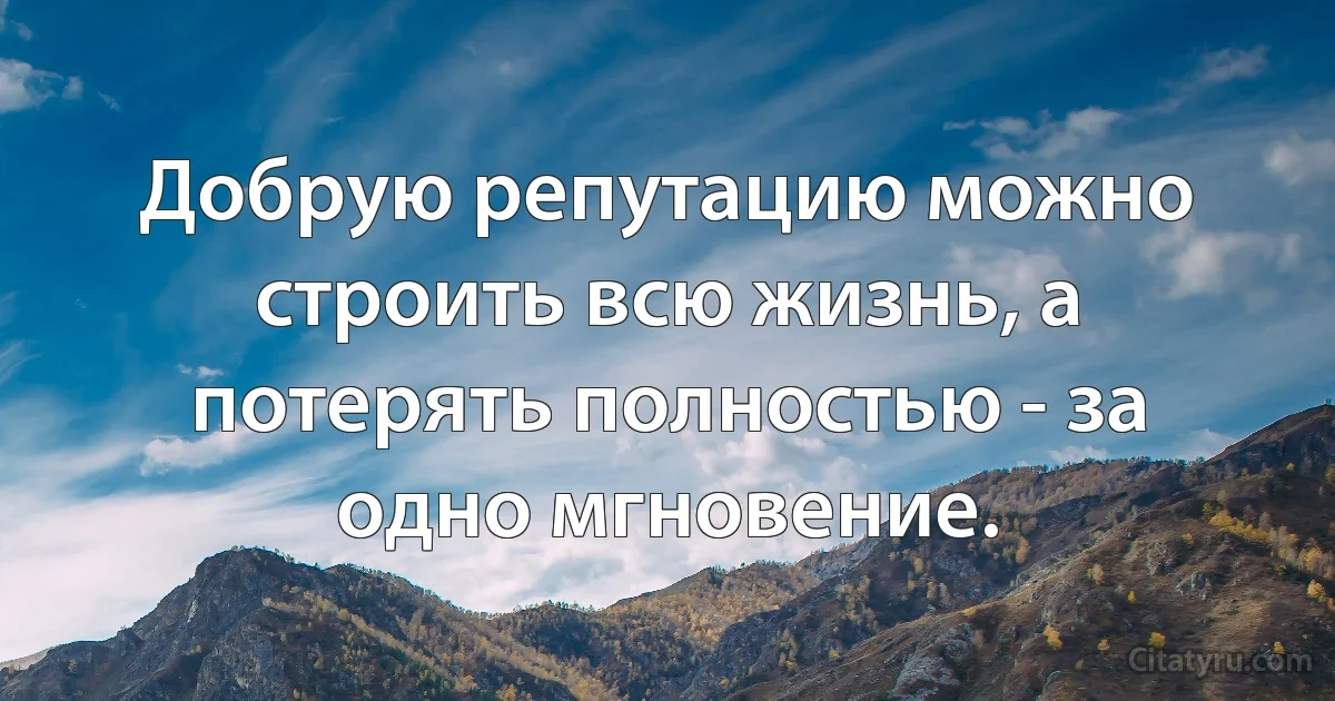 Добрую репутацию можно строить всю жизнь, а потерять полностью - за одно мгновение. (INZ RU)