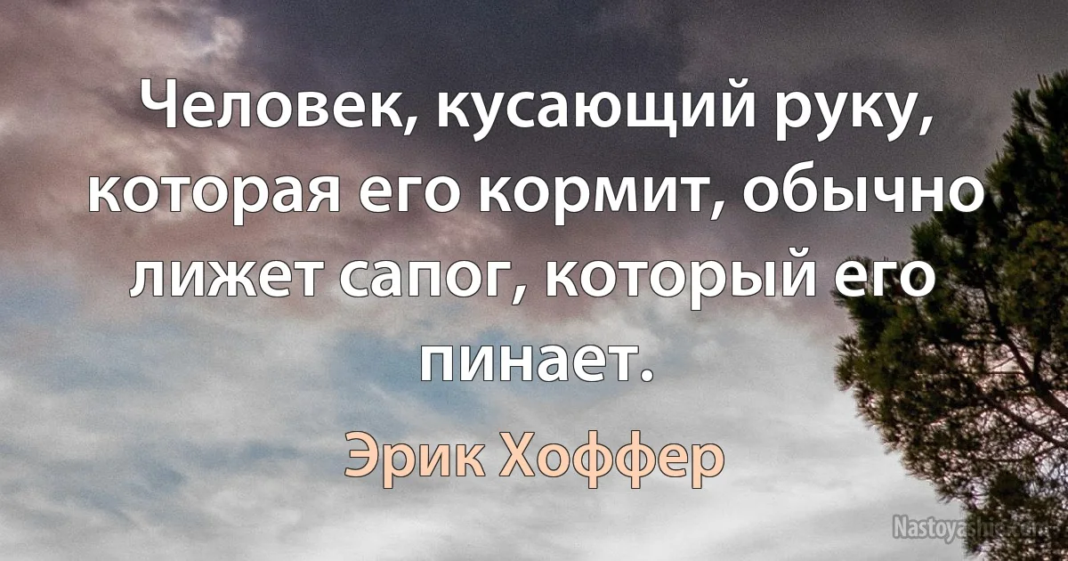 Человек, кусающий руку, которая его кормит, обычно лижет сапог, который его пинает. ()