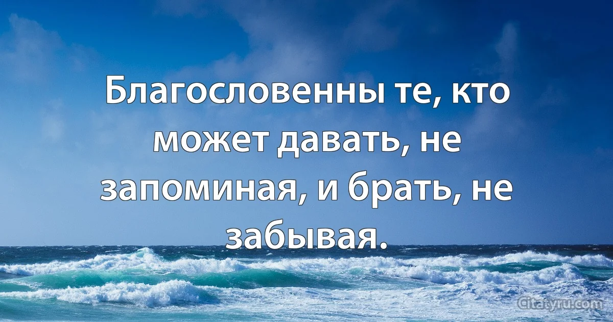 Благословенны те, кто может давать, не запоминая, и брать, не забывая. (INZ RU)