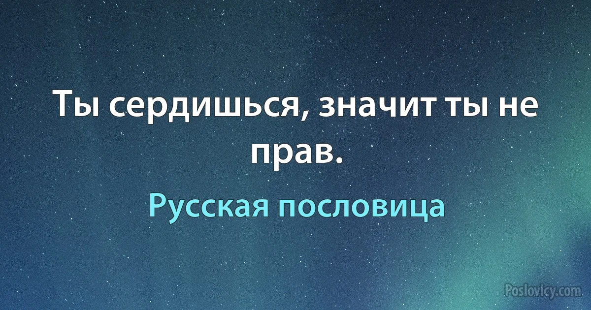 Ты сердишься, значит ты не прав. (Русская пословица)