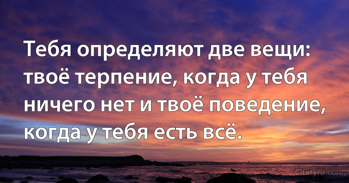 Тебя определяют две вещи: твоё терпение, когда у тебя ничего нет и твоё поведение, когда у тебя есть всё. (INZ RU)