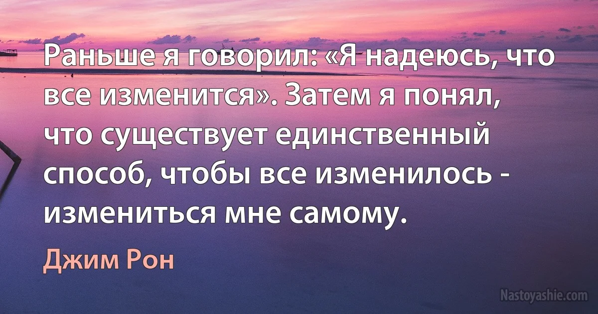 Раньше я говорил: «Я надеюсь, что все изменится». Затем я понял, что существует единственный способ, чтобы все изменилось - измениться мне самому. ()