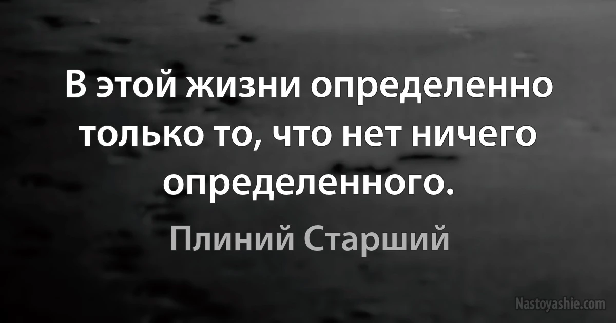 В этой жизни определенно только то, что нет ничего определенного. (Плиний Старший)