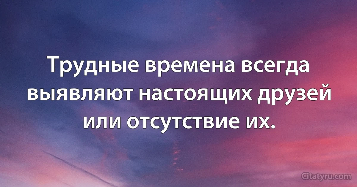 Трудные времена всегда выявляют настоящих друзей или отсутствие их. (INZ RU)