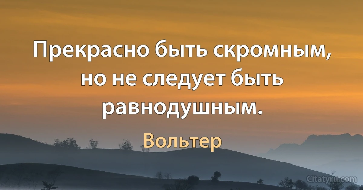 Прекрасно быть скромным, но не следует быть равнодушным. (Вольтер)