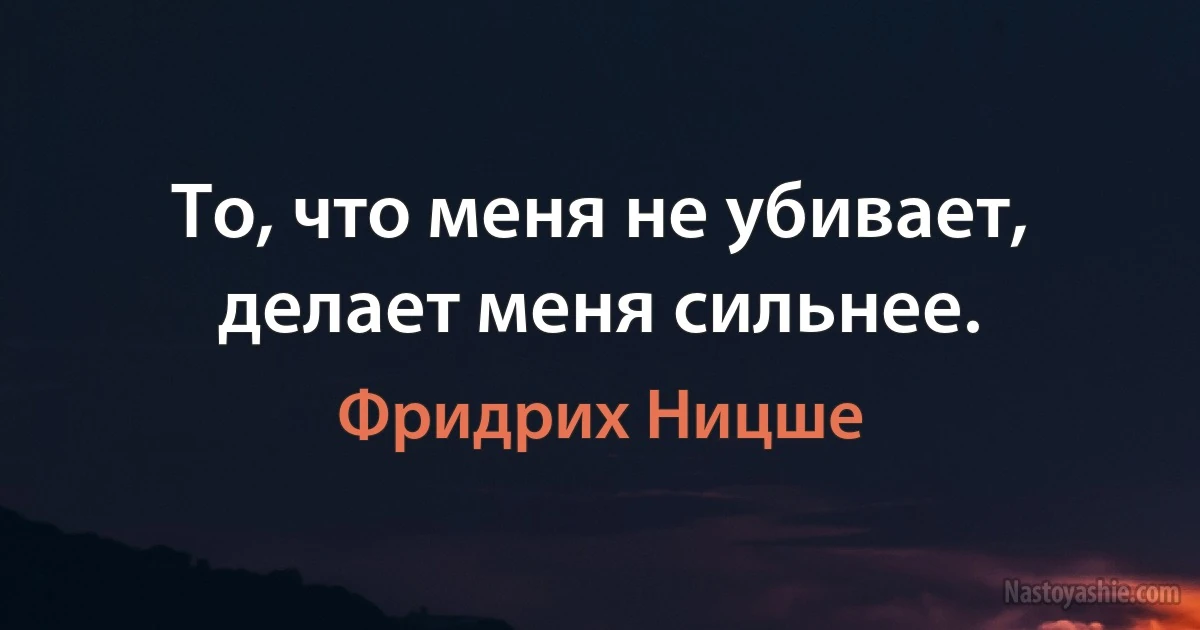 То, что меня не убивает, делает меня сильнее. (Фридрих Ницше)