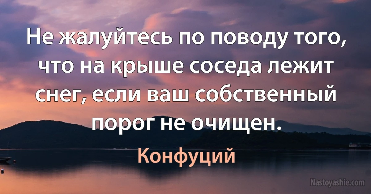 Не жалуйтесь по поводу того, что на крыше соседа лежит снег, если ваш собственный порог не очищен. (Конфуций)