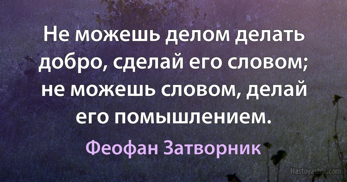 Не можешь делом делать добро, сделай его словом; не можешь словом, делай его помышлением. ()