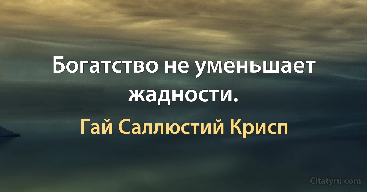 Богатство не уменьшает жадности. (Гай Саллюстий Крисп)