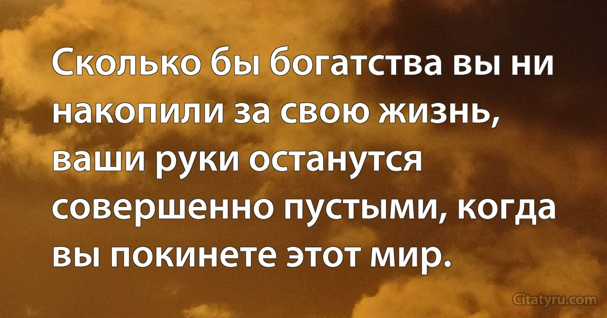 Сколько бы богатства вы ни накопили за свою жизнь, ваши руки останутся совершенно пустыми, когда вы покинете этот мир. (INZ RU)