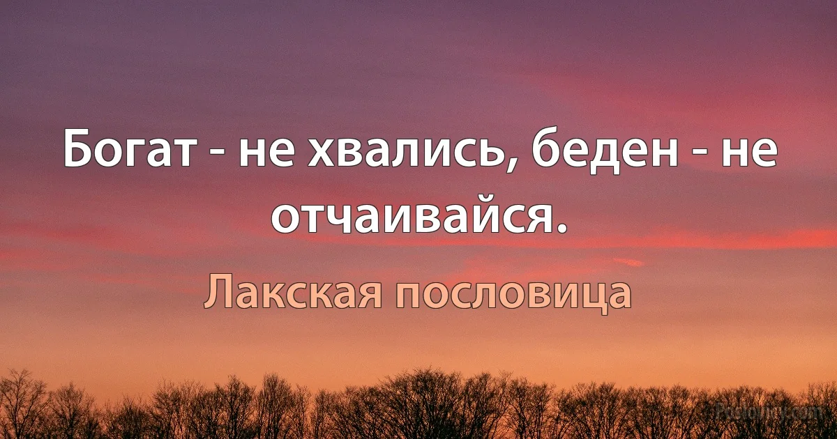 Богат - не хвались, беден - не отчаивайся. (Лакская пословица)