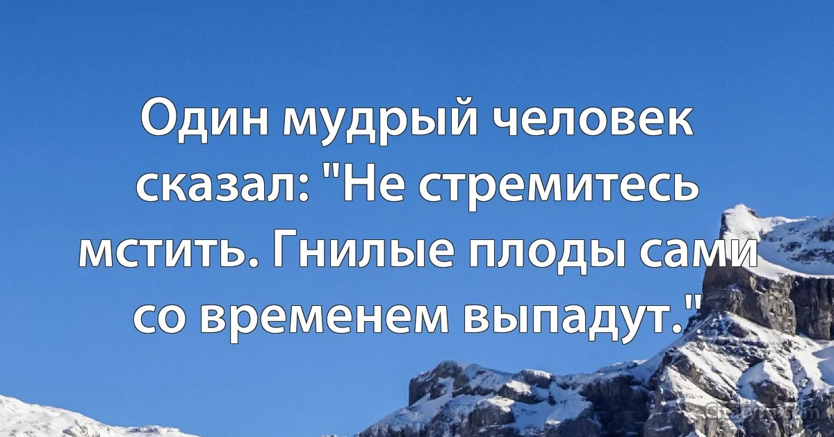 Один мудрый человек сказал: "Не стремитесь мстить. Гнилые плоды сами со временем выпадут." (INZ RU)