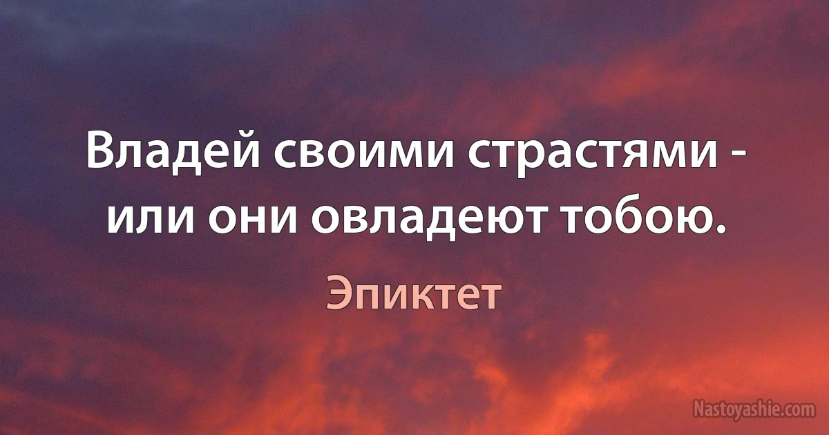 Владей своими страстями - или они овладеют тобою. (Эпиктет)