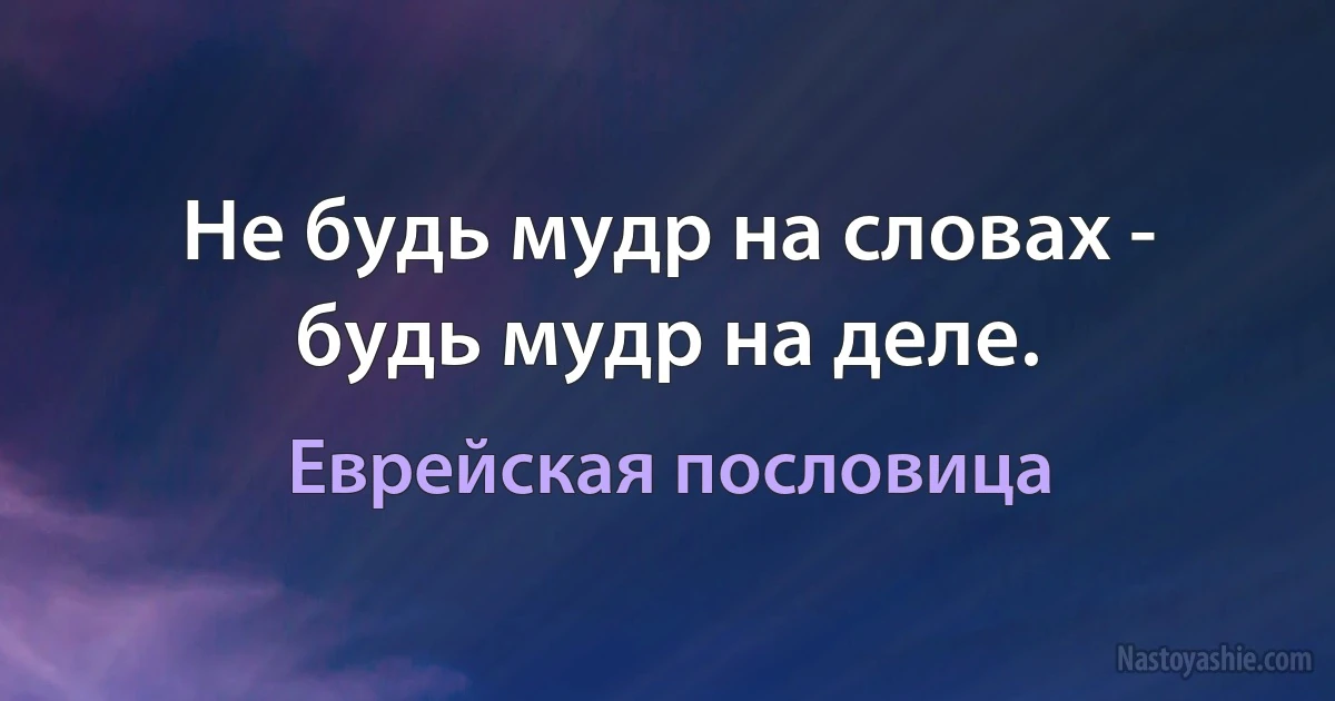 Не будь мудр на словах - будь мудр на деле. (Еврейская пословица)