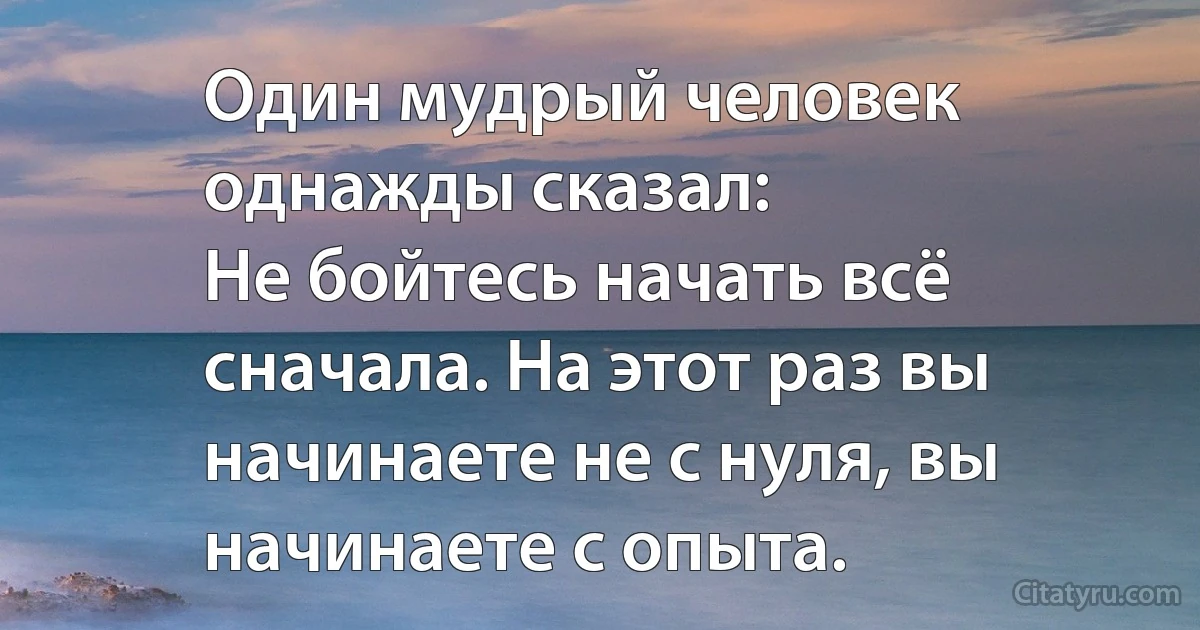 Один мудрый человек однажды сказал:
Не бойтесь начать всё сначала. На этот раз вы начинаете не с нуля, вы начинаете с опыта. (INZ RU)