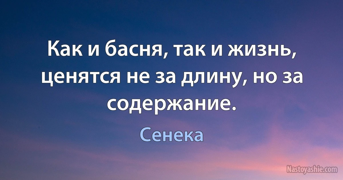 Как и басня, так и жизнь, ценятся не за длину, но за содержание. (Сенека)