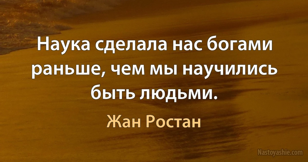 Наука сделала нас богами раньше, чем мы научились быть людьми. (Жан Ростан)