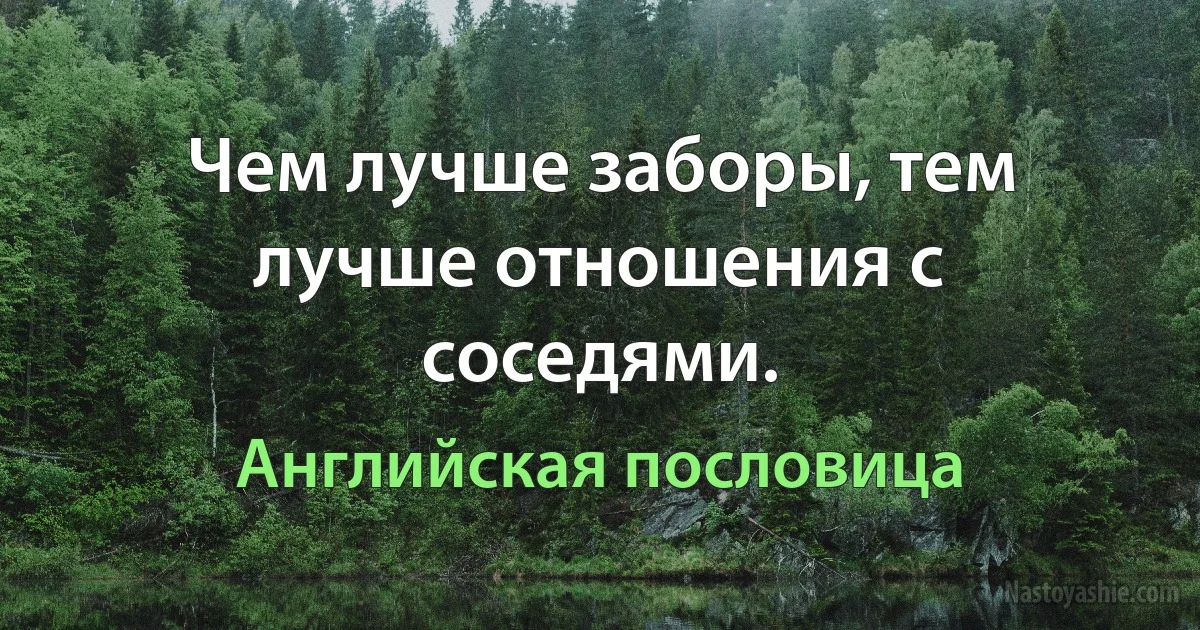 Чем лучше заборы, тем лучше отношения с соседями. (Английская пословица)