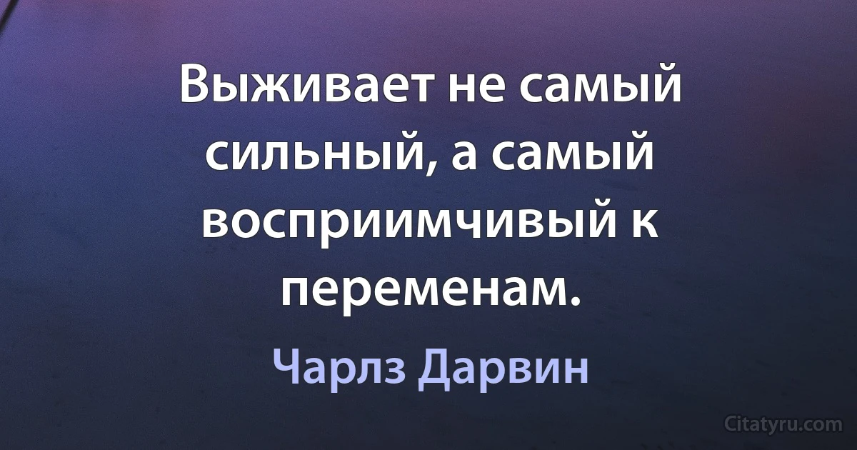 Выживает не самый сильный, а самый восприимчивый к переменам. (Чарльз Дарвин)