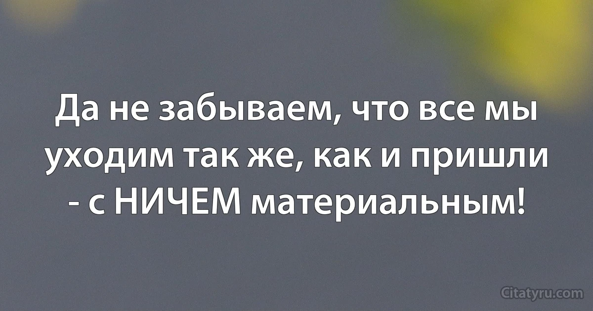 Да не забываем, что все мы уходим так же, как и пришли - с НИЧЕМ материальным! (INZ RU)