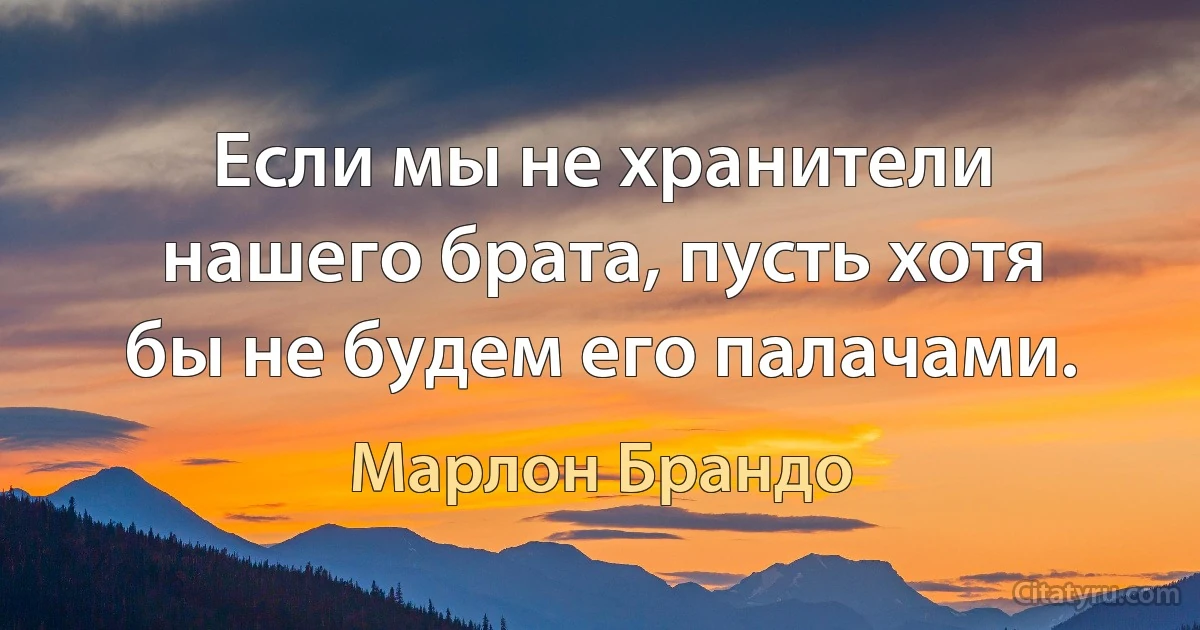 Если мы не хранители нашего брата, пусть хотя бы не будем его палачами. (Марлон Брандо)