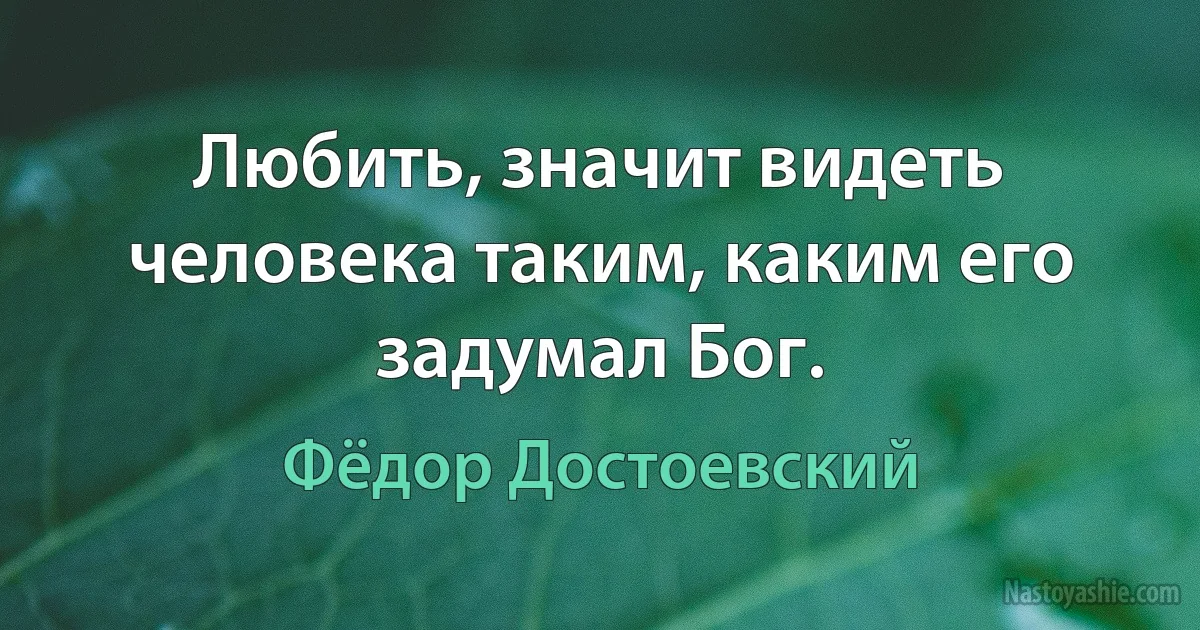 Любить, значит видеть человека таким, каким его задумал Бог. (Фёдор Достоевский)