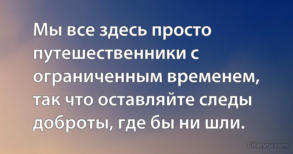 Мы все здесь просто путешественники с ограниченным временем, так что оставляйте следы доброты, где бы ни шли. (INZ RU)