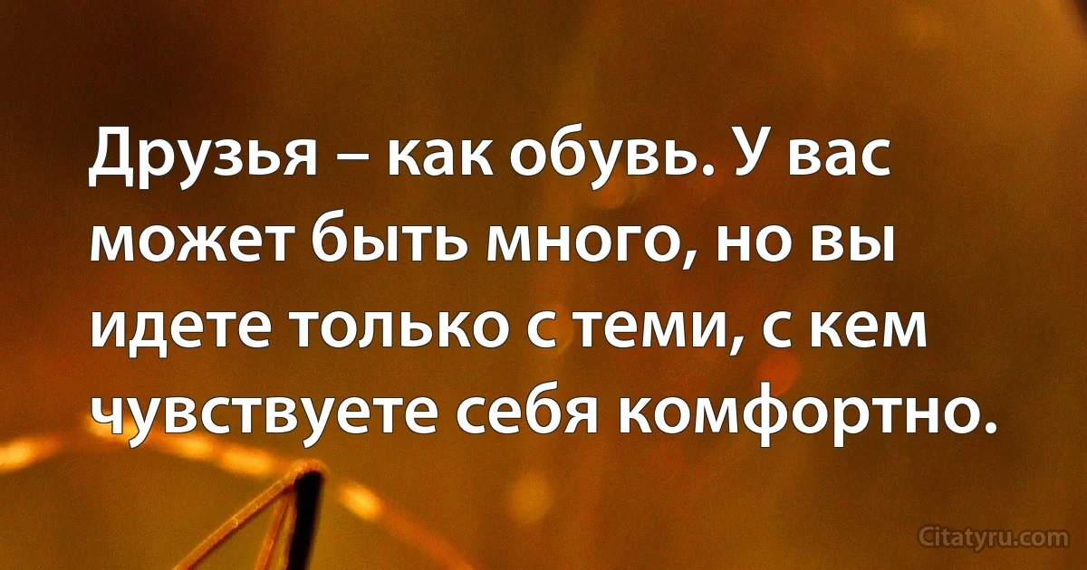 Друзья – как обувь. У вас может быть много, но вы идете только с теми, с кем чувствуете себя комфортно. (INZ RU)