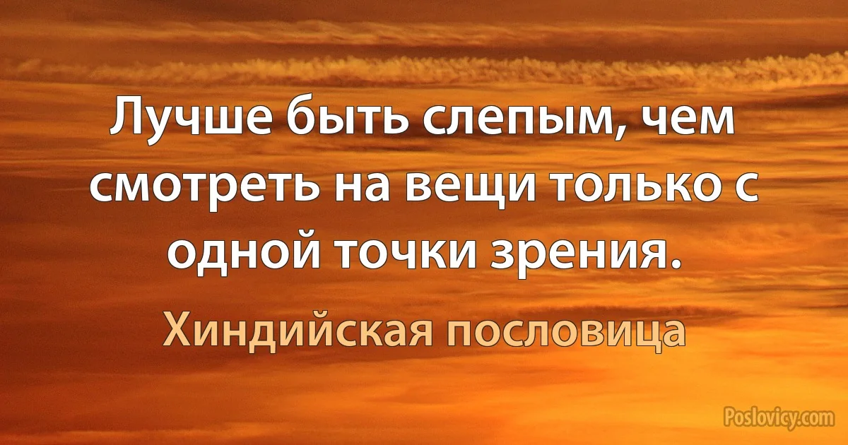 Лучше быть слепым, чем смотреть на вещи только с одной точки зрения. (Хиндийская пословица)