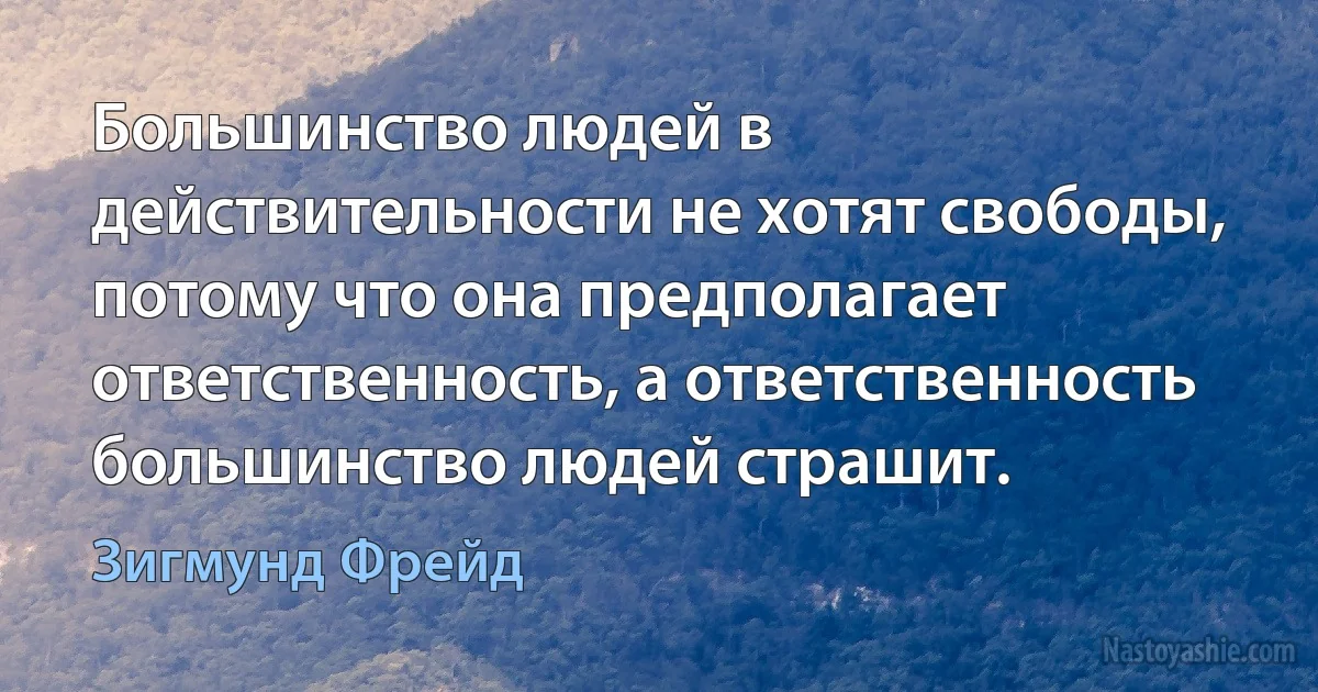 Большинство людей в действительности не хотят свободы, потому что она предполагает ответственность, а ответственность большинство людей страшит. (Зигмунд Фрейд)